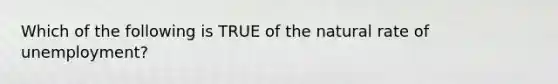 Which of the following is TRUE of the natural rate of unemployment?