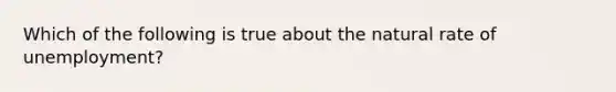 Which of the following is true about the natural rate of unemployment?