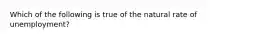 Which of the following is true of the natural rate of​ unemployment?