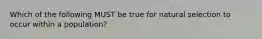 Which of the following MUST be true for natural selection to occur within a population?