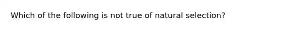 Which of the following is not true of natural selection?