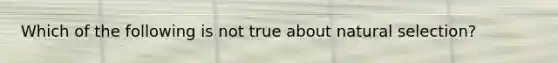 Which of the following is not true about natural selection?