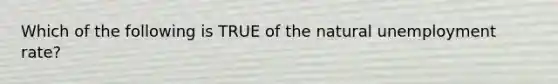 Which of the following is TRUE of the natural unemployment rate?