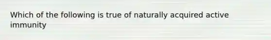 Which of the following is true of naturally acquired active immunity