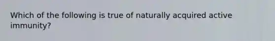 Which of the following is true of naturally acquired active immunity?