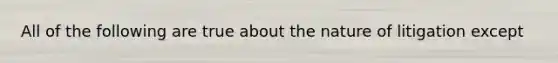 All of the following are true about the nature of litigation except