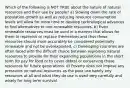 Which of the following is NOT TRUE about the nature of natural resources and their use by people? a) Slowing down the rate of population growth as well as reducing resource consumption levels will allow for more time to develop technological advances to find alternatives to non-renewable resources. b) Even renewable resources must be used in a manner that allows for them to replenish or replace themselves and thus these resources should more accurately be considered potentially renewable and not be overexploited. c) Developing countries are often faced with the difficult choice between exploiting natural resources to provide for their expanding populations in the short term (to pay for food or to cover debts) or conserving those resources for future generations. d) Poverty does not impose any pressures on natural resources as the poor use barely any resources at all and what they do use is used very carefully and wisely for long term survival.