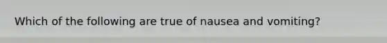 Which of the following are true of nausea and vomiting?