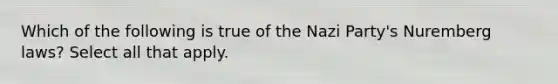 Which of the following is true of the Nazi Party's Nuremberg laws? Select all that apply.