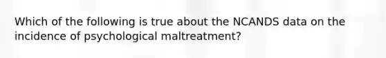 Which of the following is true about the NCANDS data on the incidence of psychological maltreatment?