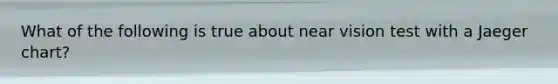 What of the following is true about near vision test with a Jaeger chart?