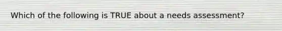 Which of the following is TRUE about a needs assessment?