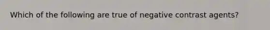 Which of the following are true of negative contrast agents?