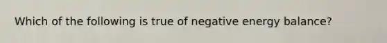 Which of the following is true of negative energy balance?