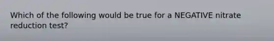 Which of the following would be true for a NEGATIVE nitrate reduction test?