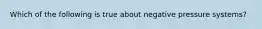 Which of the following is true about negative pressure systems?