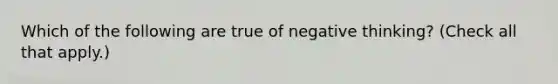 Which of the following are true of negative thinking? (Check all that apply.)