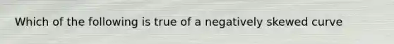 Which of the following is true of a negatively skewed curve