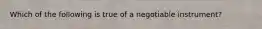Which of the following is true of a negotiable instrument?