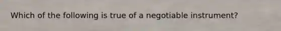 Which of the following is true of a negotiable instrument?