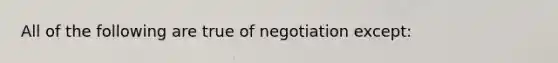 All of the following are true of negotiation except: