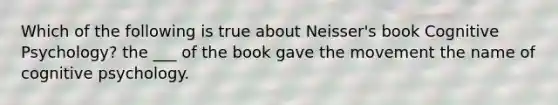 Which of the following is true about Neisser's book Cognitive Psychology? the ___ of the book gave the movement the name of cognitive psychology.