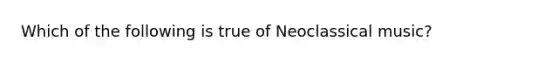 Which of the following is true of Neoclassical music?