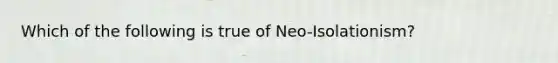 Which of the following is true of Neo-Isolationism?