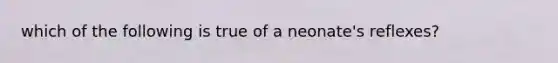 which of the following is true of a neonate's reflexes?