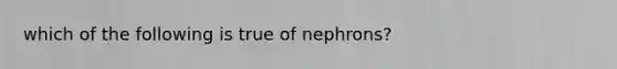 which of the following is true of nephrons?