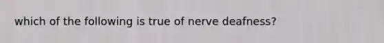 which of the following is true of nerve deafness?