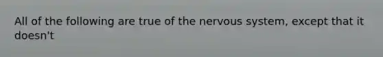 All of the following are true of the <a href='https://www.questionai.com/knowledge/kThdVqrsqy-nervous-system' class='anchor-knowledge'>nervous system</a>, except that it doesn't