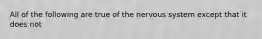 All of the following are true of the nervous system except that it does not