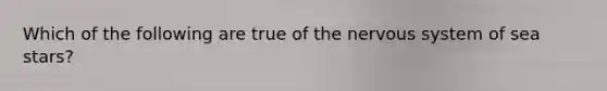 Which of the following are true of the nervous system of sea stars?