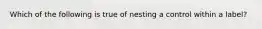 Which of the following is true of nesting a control within a label?