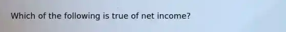 Which of the following is true of net income?