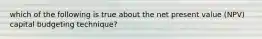 which of the following is true about the net present value (NPV) capital budgeting technique?