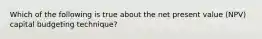 Which of the following is true about the net present value (NPV) capital budgeting technique?