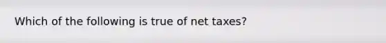 Which of the following is true of net taxes?