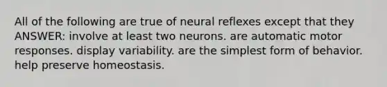 All of the following are true of neural reflexes except that they ANSWER: involve at least two neurons. are automatic motor responses. display variability. are the simplest form of behavior. help preserve homeostasis.