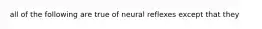 all of the following are true of neural reflexes except that they