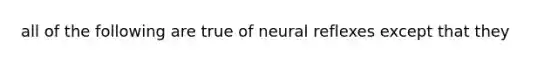 all of the following are true of neural reflexes except that they