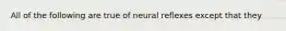 All of the following are true of neural reflexes except that they