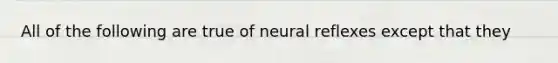 All of the following are true of neural reflexes except that they