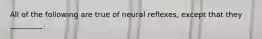 All of the following are true of neural reflexes, except that they _________.