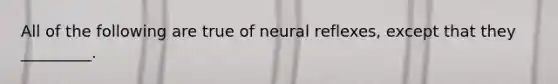 All of the following are true of neural reflexes, except that they _________.