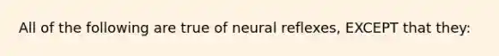 All of the following are true of neural reflexes, EXCEPT that they: