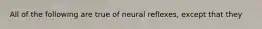 All of the following are true of neural reflexes, except that they