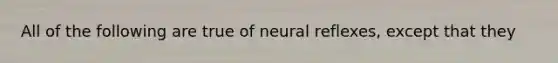 All of the following are true of neural reflexes, except that they