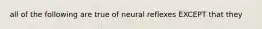 all of the following are true of neural reflexes EXCEPT that they